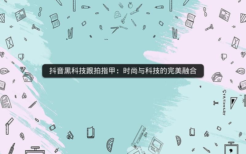 抖音黑科技跟拍指甲：时尚与科技的完美融合