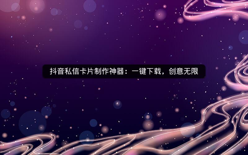 抖音私信卡片制作神器：一键下载，创意无限