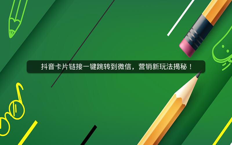 抖音卡片链接一键跳转到微信，营销新玩法揭秘！