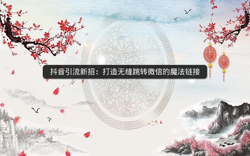 抖音引流新招：打造无缝跳转微信的魔法链接