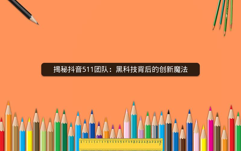 揭秘抖音511团队：黑科技背后的创新魔法