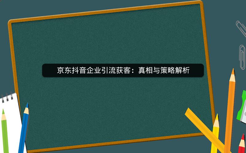 京东抖音企业引流获客：真相与策略解析