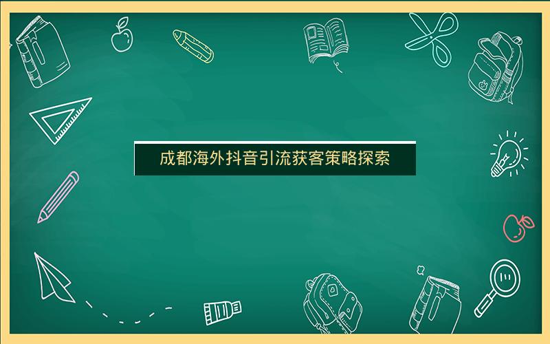 成都海外抖音引流获客策略探索