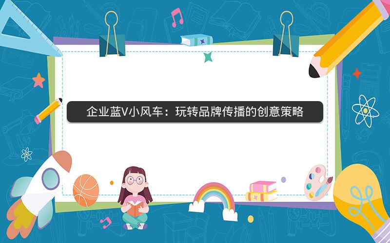 企业蓝V小风车：玩转品牌传播的创意策略