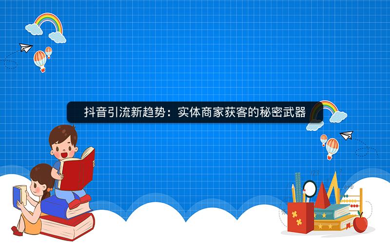 抖音引流新趋势：实体商家获客的秘密武器