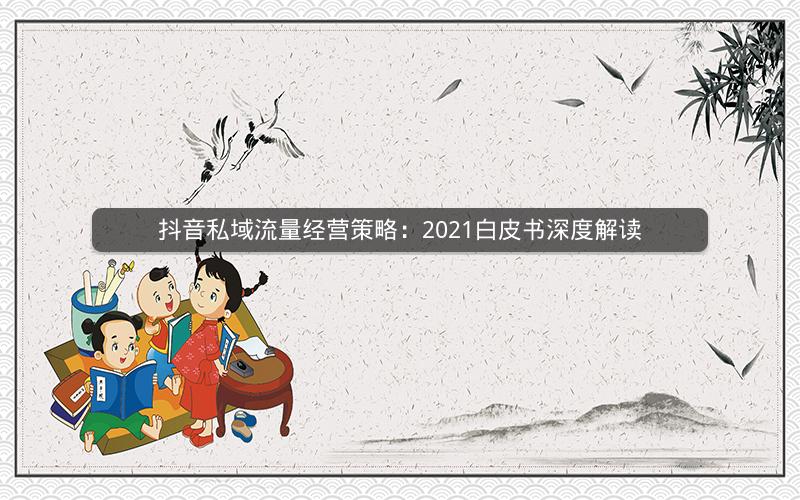 抖音私域流量经营策略:2021白皮书深度解读 抖音私域流量经营策略:2021白皮书深度解读