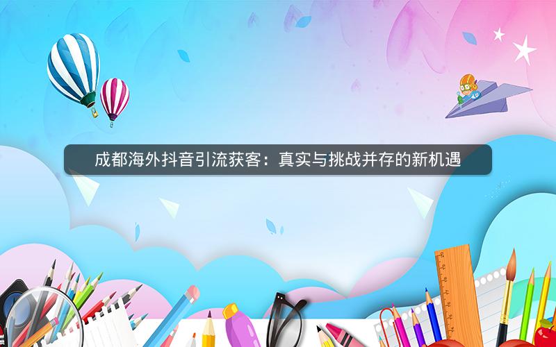 成都海外抖音引流获客：真实与挑战并存的新机遇