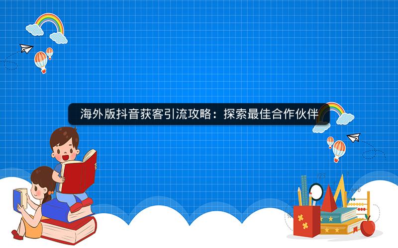 海外版抖音获客引流攻略：探索最佳合作伙伴