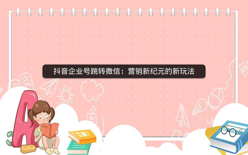 抖音企业号跳转微信：营销新纪元的新玩法