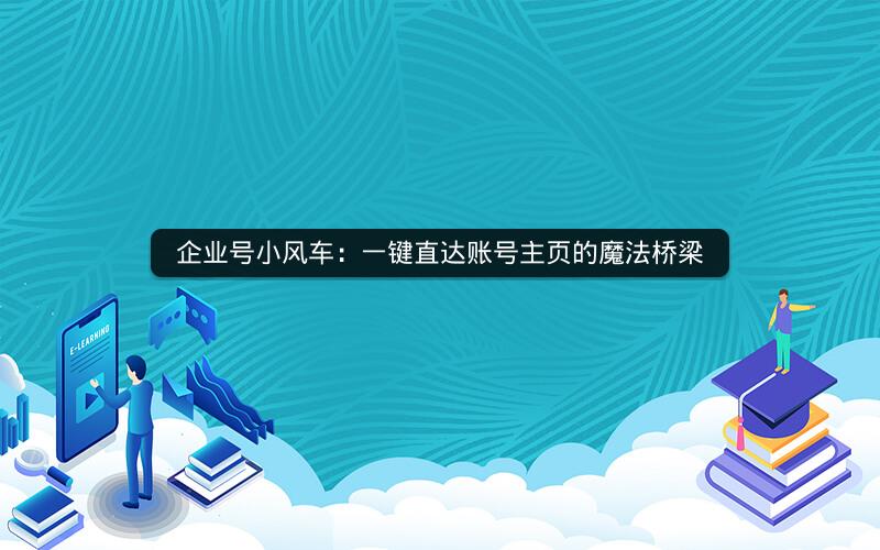 企业号小风车：一键直达账号主页的魔法桥梁