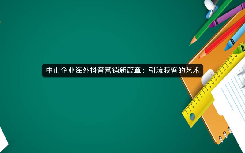 中山企业海外抖音营销新篇章：引流获客的艺术