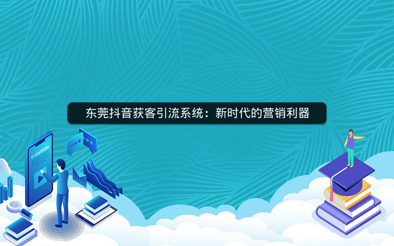 东莞抖音获客引流系统：新时代的营销利器