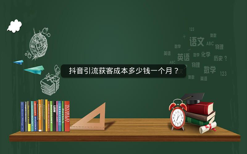 抖音引流获客成本多少钱一个月？