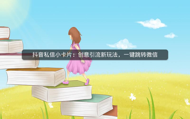 抖音私信小卡片：创意引流新玩法，一键跳转微信
