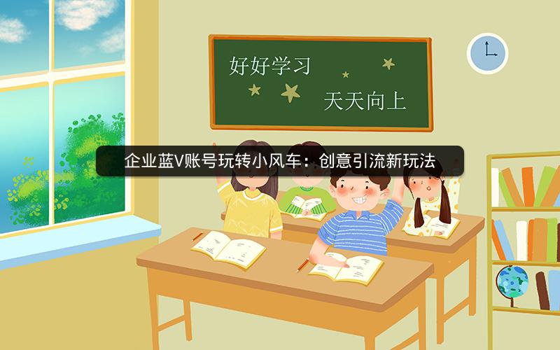 企业蓝V账号玩转小风车：创意引流新玩法