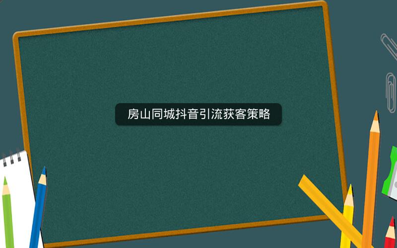 房山同城抖音引流获客策略