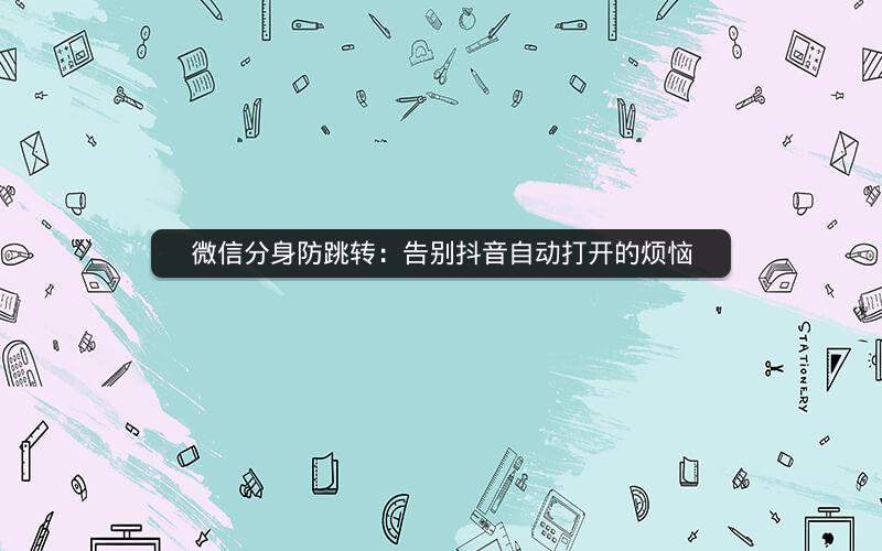 微信分身防跳转：告别抖音自动打开的烦恼