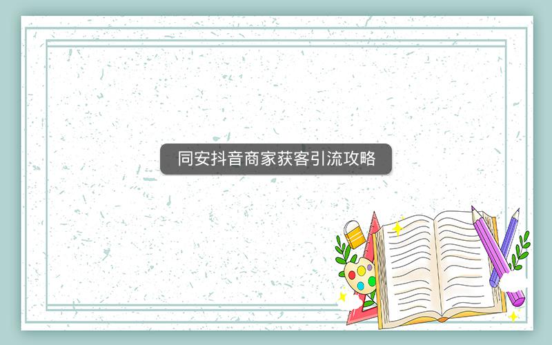 同安抖音商家获客引流攻略