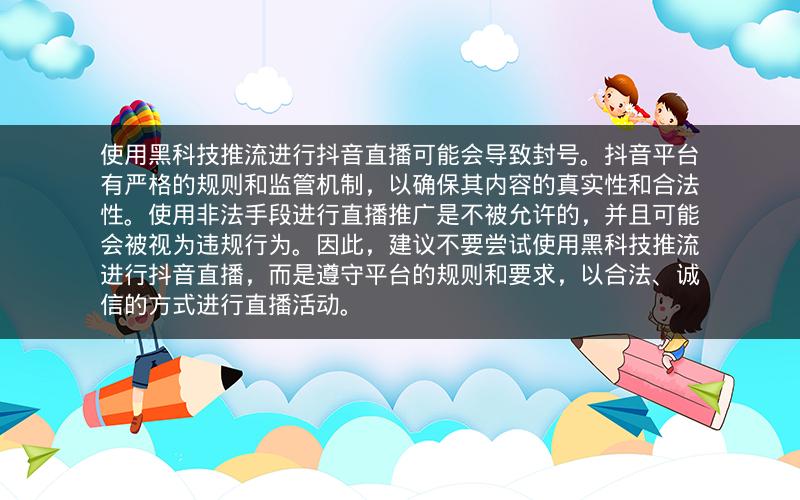 使用黑科技推流进行抖音直播可能会导致封号。抖音平台有严格的规则和监管机制，以确保其内容的真实性和合法性。使用非法手段进行直播推广是不被允许的，并且可能会被视为违规行为。因此，建议不要尝试使用黑科技推流进行抖音直播，而是遵守平台的规则和要求，以合法、诚信的方式进行直播活动。