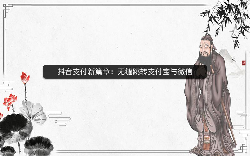 抖音支付新篇章：无缝跳转支付宝与微信