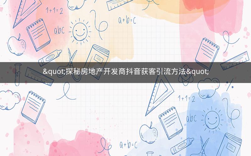 "探秘房地产开发商抖音获客引流方法"