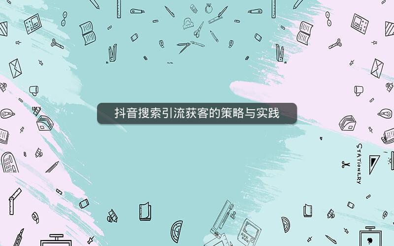 抖音搜索引流获客的策略与实践