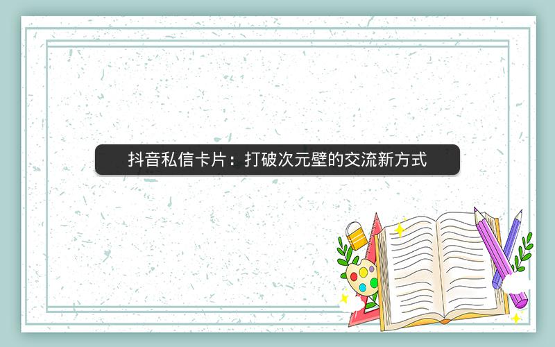 抖音私信卡片：打破次元壁的交流新方式