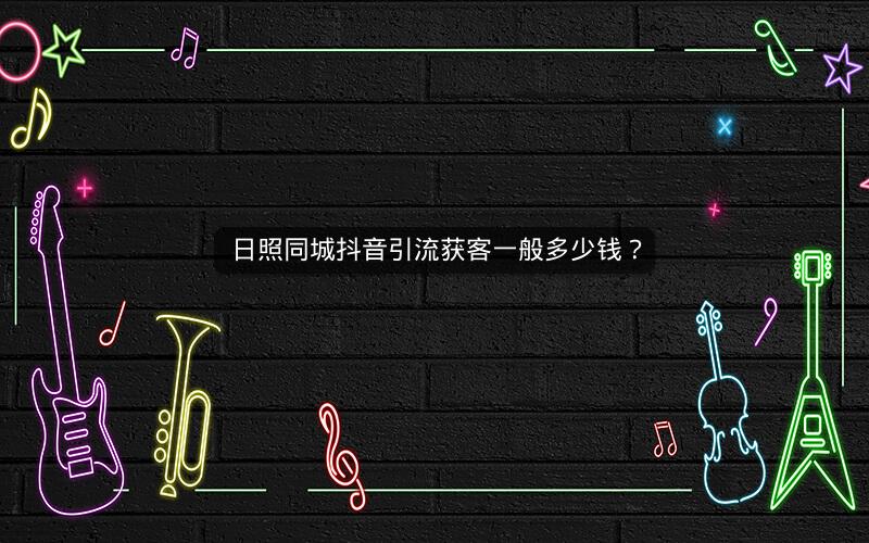 日照同城抖音引流获客一般多少钱？