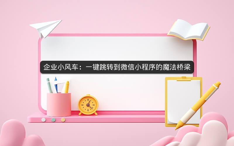 企业小风车：一键跳转到微信小程序的魔法桥梁