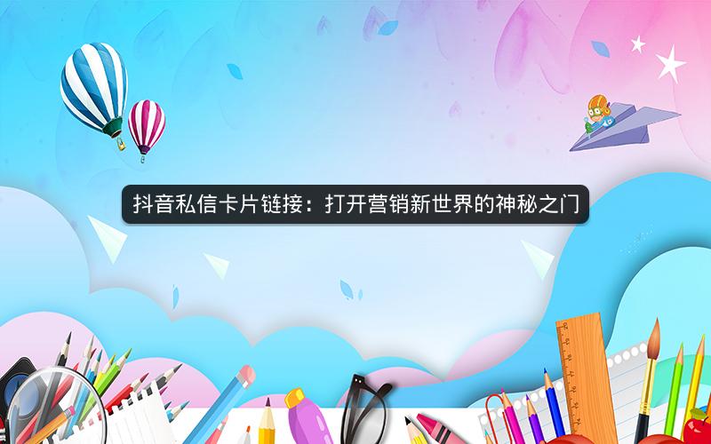 抖音私信卡片链接：打开营销新世界的神秘之门