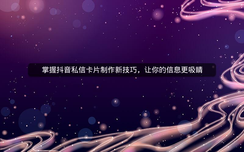 掌握抖音私信卡片制作新技巧,让你的信息更吸睛 掌握抖音私信卡片制作新技巧,让你的信息更吸睛