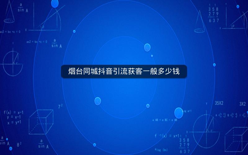 烟台同城抖音引流获客一般多少钱