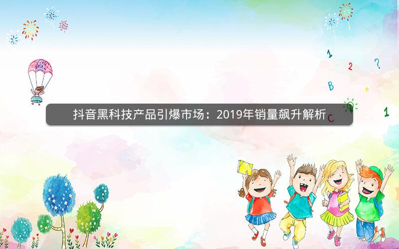 抖音黑科技产品引爆市场：2019年销量飙升解析