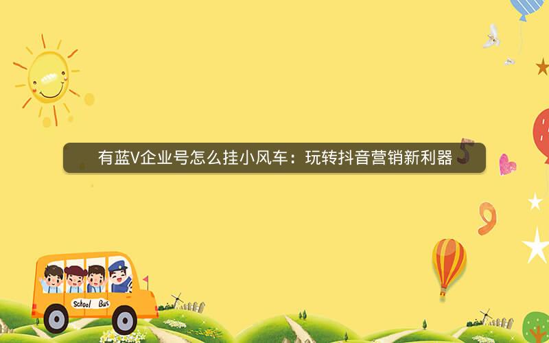 有蓝V企业号怎么挂小风车：玩转抖音营销新利器