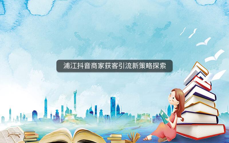 浦江抖音商家获客引流新策略探索