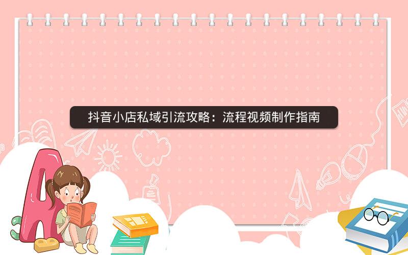 抖音小店私域引流攻略：流程视频制作指南