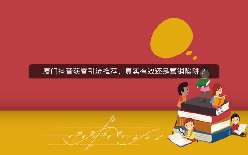 厦门抖音获客引流推荐，真实有效还是营销陷阱？