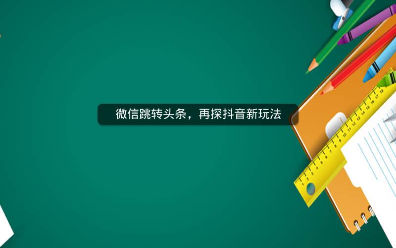 微信跳转头条，再探抖音新玩法