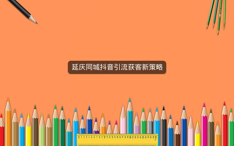 延庆同城抖音引流获客新策略