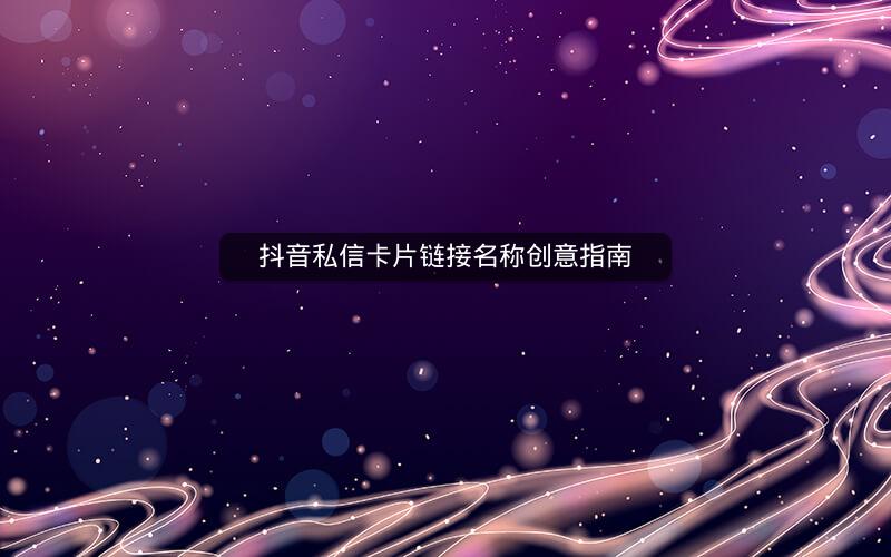 抖音私信卡片链接名称创意指南