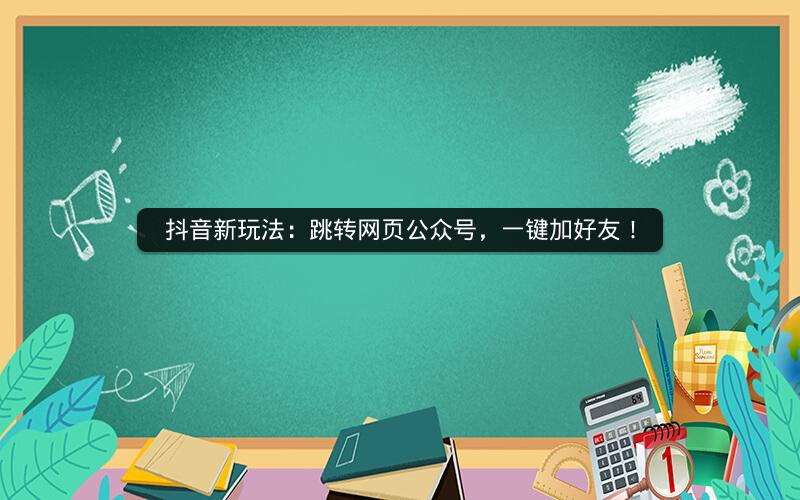 抖音新玩法：跳转网页公众号，一键加好友！