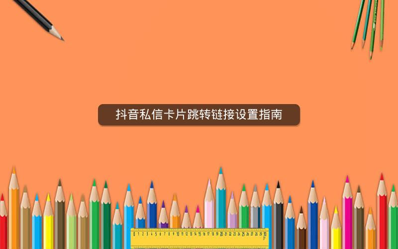 抖音私信卡片跳转链接设置指南