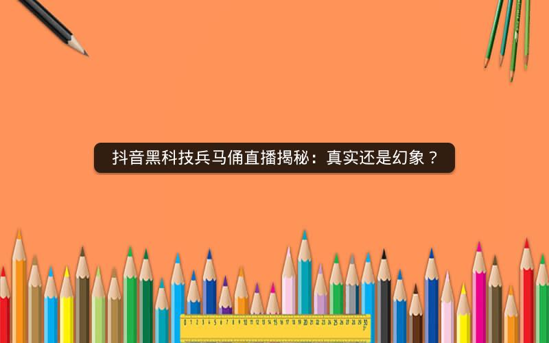 抖音黑科技兵马俑直播揭秘：真实还是幻象？