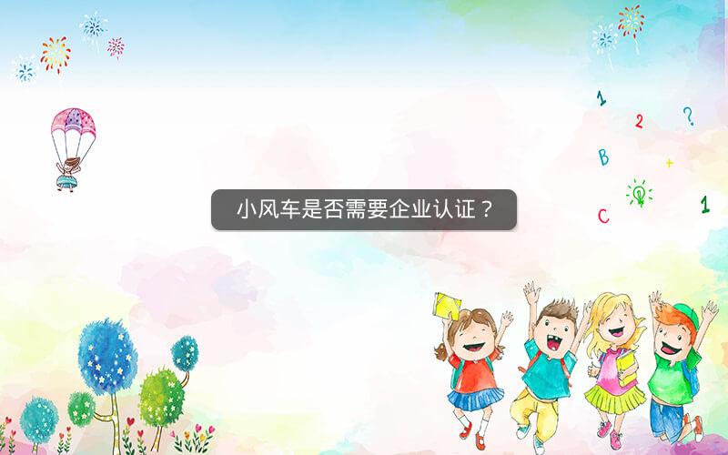 小风车是否需要企业认证？