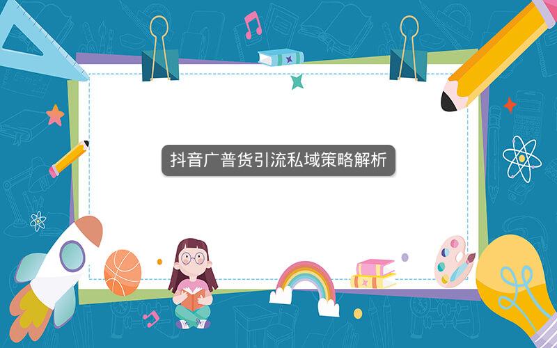 抖音广普货引流私域策略解析