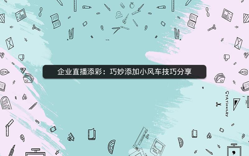 企业直播添彩：巧妙添加小风车技巧分享
