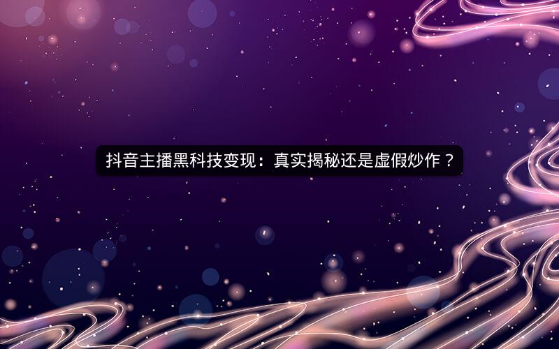 抖音主播黑科技变现：真实揭秘还是虚假炒作？