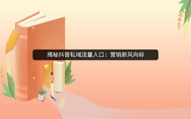 揭秘抖音私域流量入口：营销新风向标
