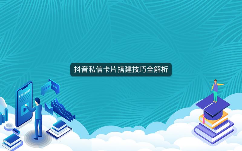 抖音私信卡片搭建技巧全解析