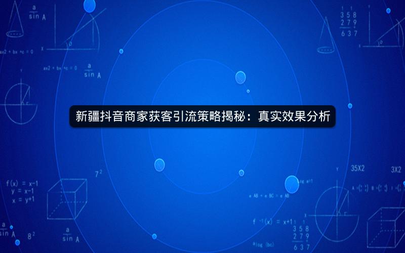 新疆抖音商家获客引流策略揭秘：真实效果分析